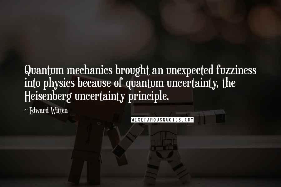 Edward Witten Quotes: Quantum mechanics brought an unexpected fuzziness into physics because of quantum uncertainty, the Heisenberg uncertainty principle.