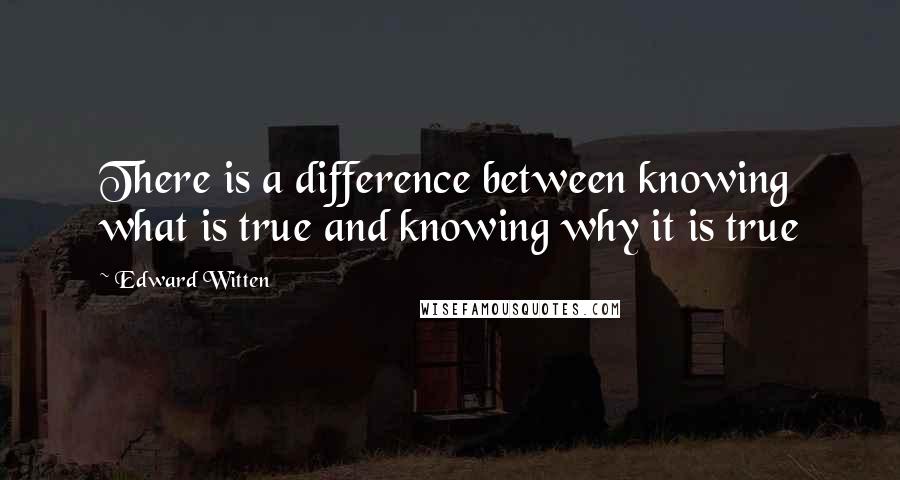 Edward Witten Quotes: There is a difference between knowing what is true and knowing why it is true