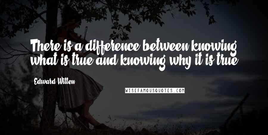 Edward Witten Quotes: There is a difference between knowing what is true and knowing why it is true
