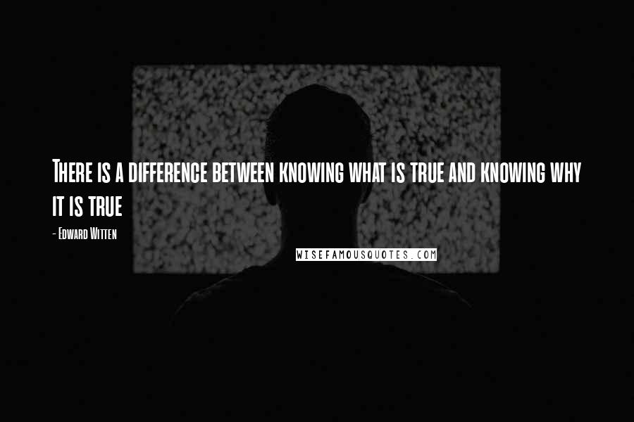 Edward Witten Quotes: There is a difference between knowing what is true and knowing why it is true