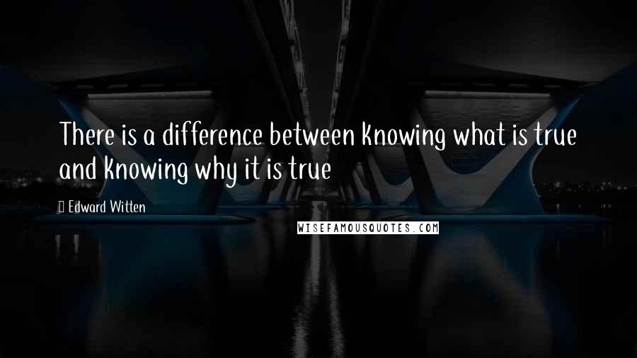 Edward Witten Quotes: There is a difference between knowing what is true and knowing why it is true