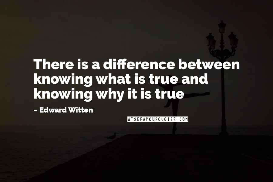 Edward Witten Quotes: There is a difference between knowing what is true and knowing why it is true