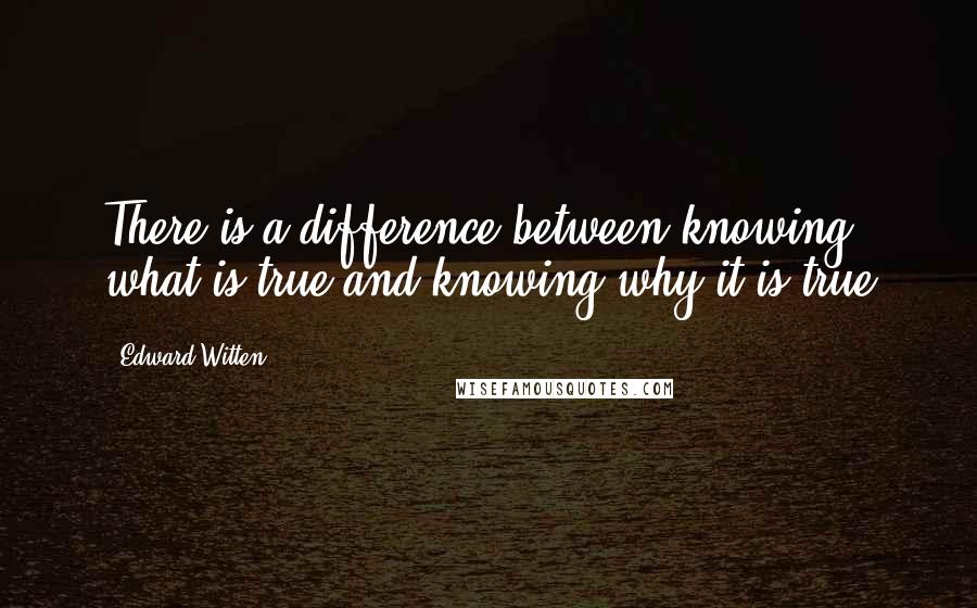 Edward Witten Quotes: There is a difference between knowing what is true and knowing why it is true