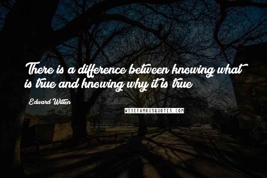 Edward Witten Quotes: There is a difference between knowing what is true and knowing why it is true