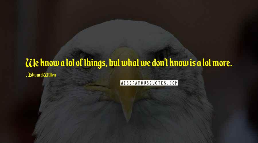 Edward Witten Quotes: We know a lot of things, but what we don't know is a lot more.