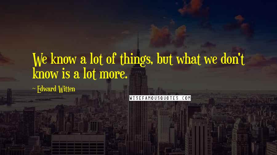 Edward Witten Quotes: We know a lot of things, but what we don't know is a lot more.