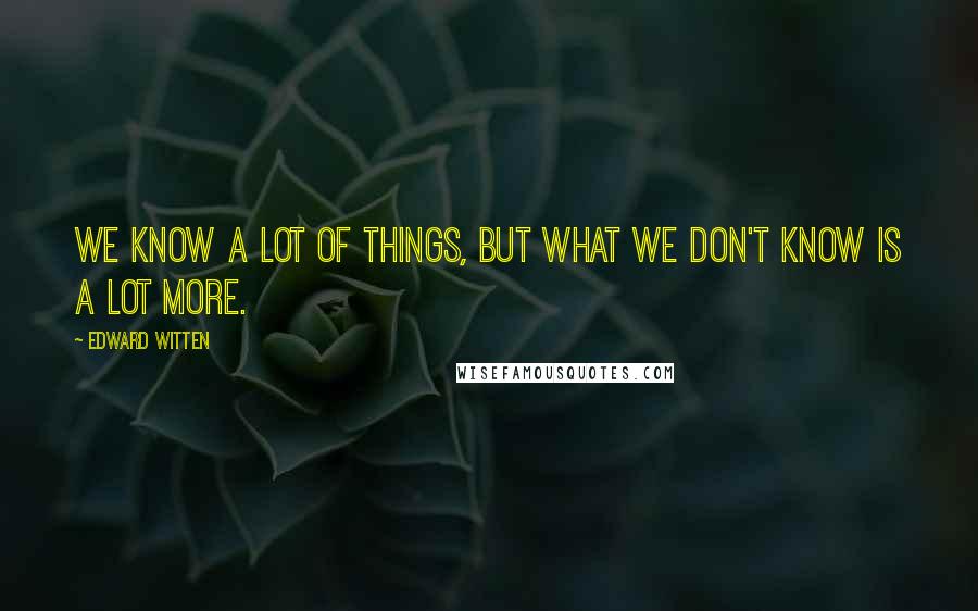 Edward Witten Quotes: We know a lot of things, but what we don't know is a lot more.