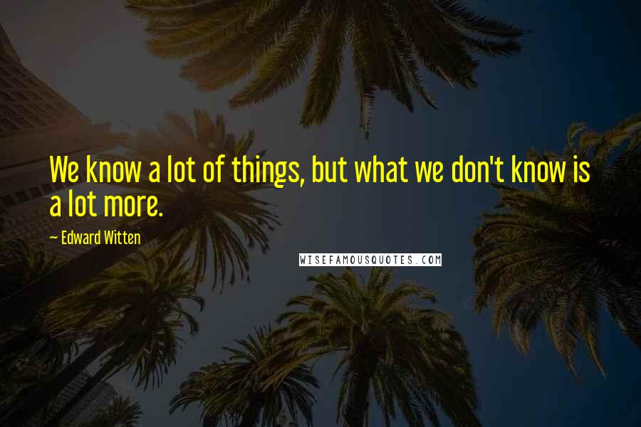 Edward Witten Quotes: We know a lot of things, but what we don't know is a lot more.