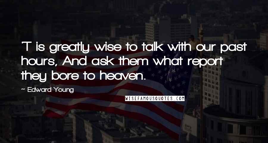 Edward Young Quotes: 'T is greatly wise to talk with our past hours, And ask them what report they bore to heaven.