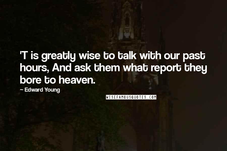 Edward Young Quotes: 'T is greatly wise to talk with our past hours, And ask them what report they bore to heaven.