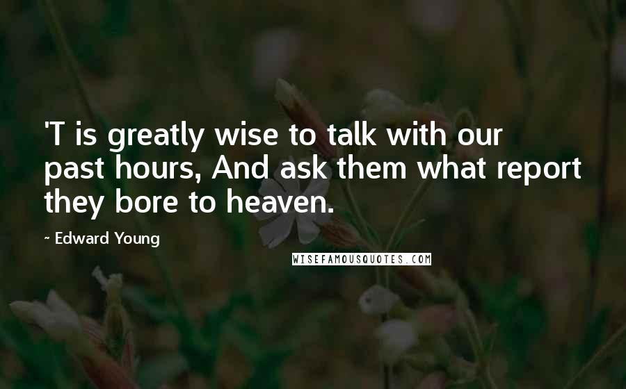 Edward Young Quotes: 'T is greatly wise to talk with our past hours, And ask them what report they bore to heaven.