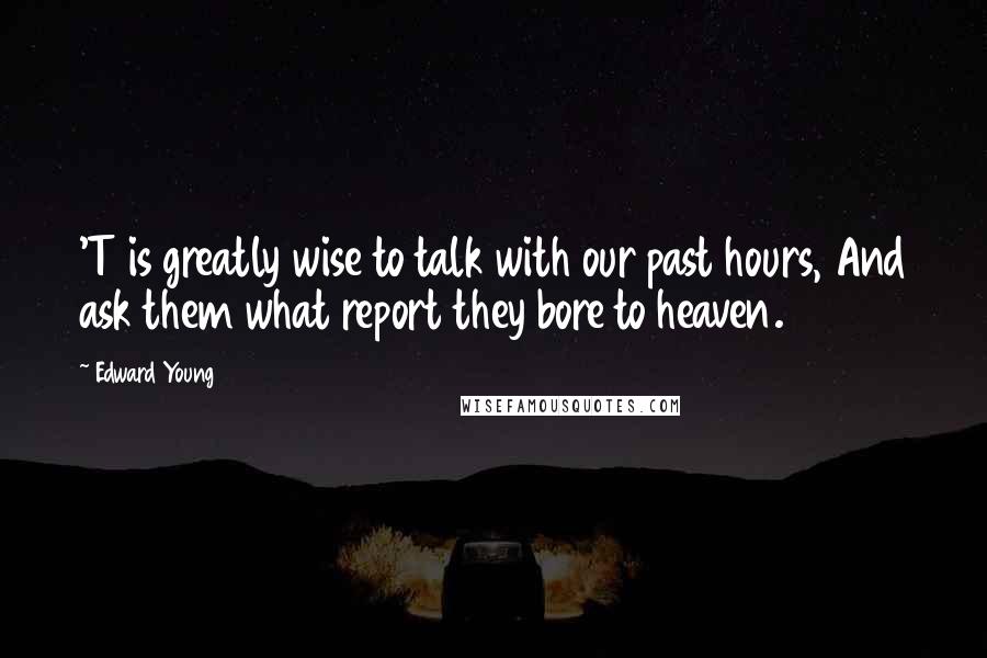 Edward Young Quotes: 'T is greatly wise to talk with our past hours, And ask them what report they bore to heaven.