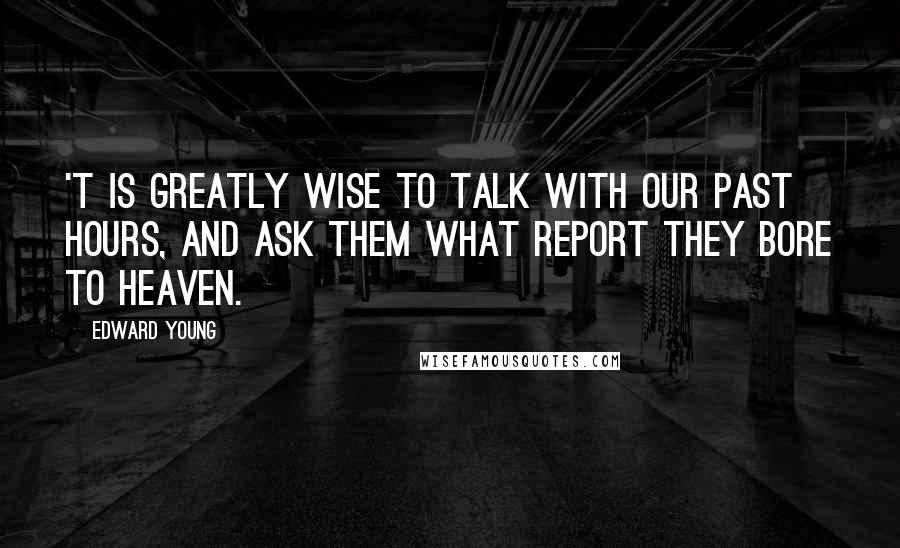 Edward Young Quotes: 'T is greatly wise to talk with our past hours, And ask them what report they bore to heaven.