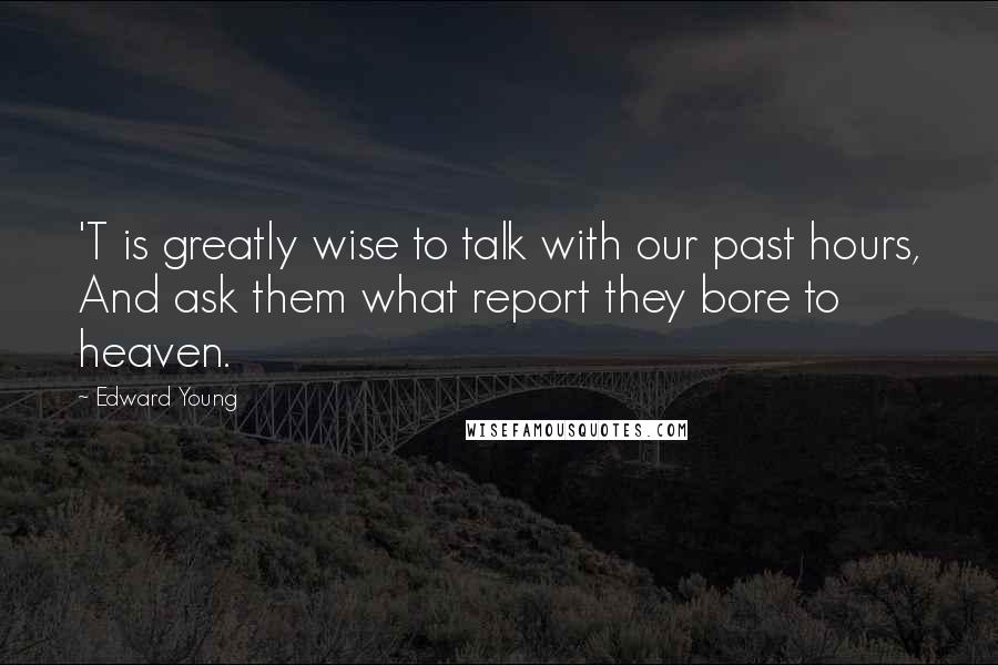 Edward Young Quotes: 'T is greatly wise to talk with our past hours, And ask them what report they bore to heaven.