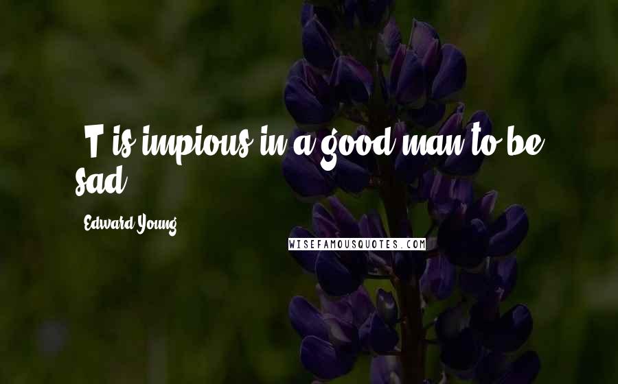 Edward Young Quotes: 'T is impious in a good man to be sad.