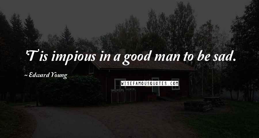 Edward Young Quotes: 'T is impious in a good man to be sad.