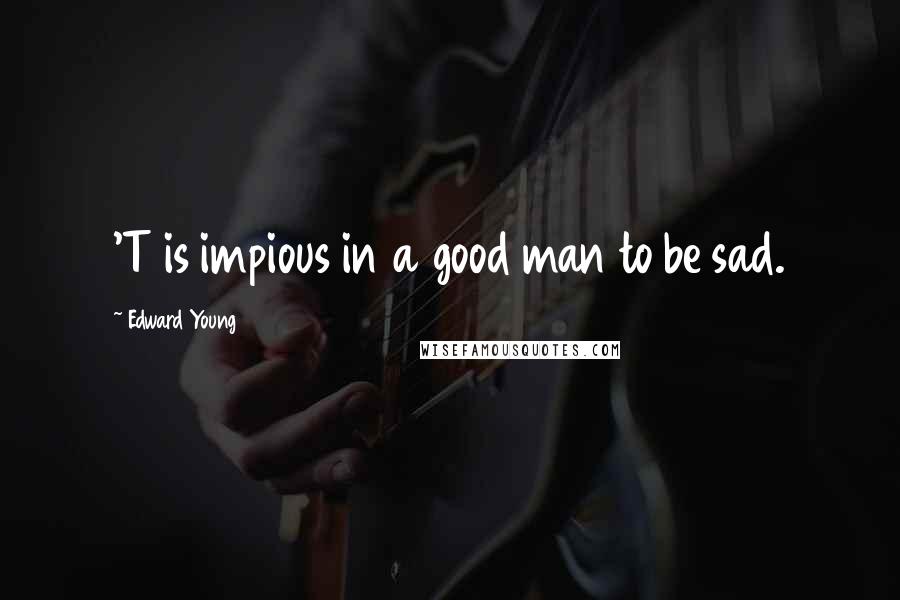 Edward Young Quotes: 'T is impious in a good man to be sad.