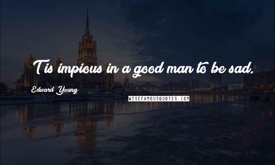 Edward Young Quotes: 'T is impious in a good man to be sad.