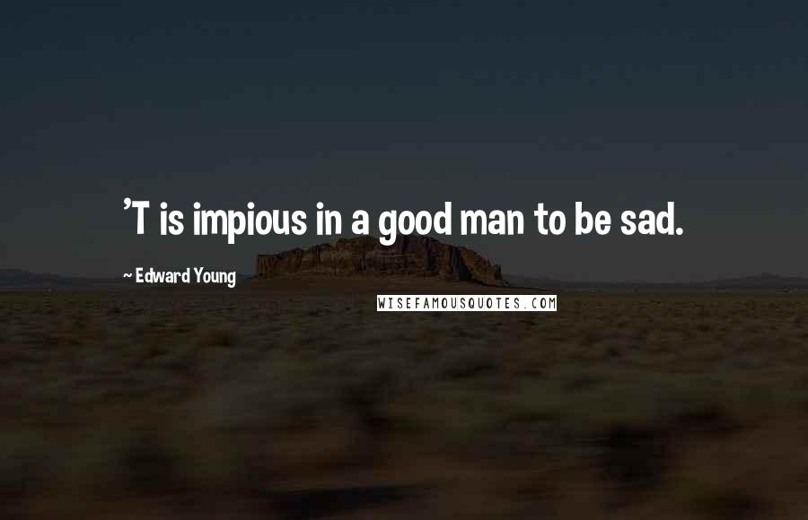 Edward Young Quotes: 'T is impious in a good man to be sad.