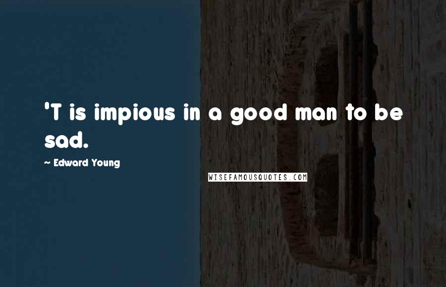 Edward Young Quotes: 'T is impious in a good man to be sad.