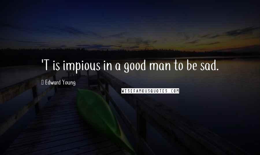 Edward Young Quotes: 'T is impious in a good man to be sad.