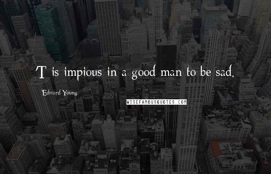 Edward Young Quotes: 'T is impious in a good man to be sad.