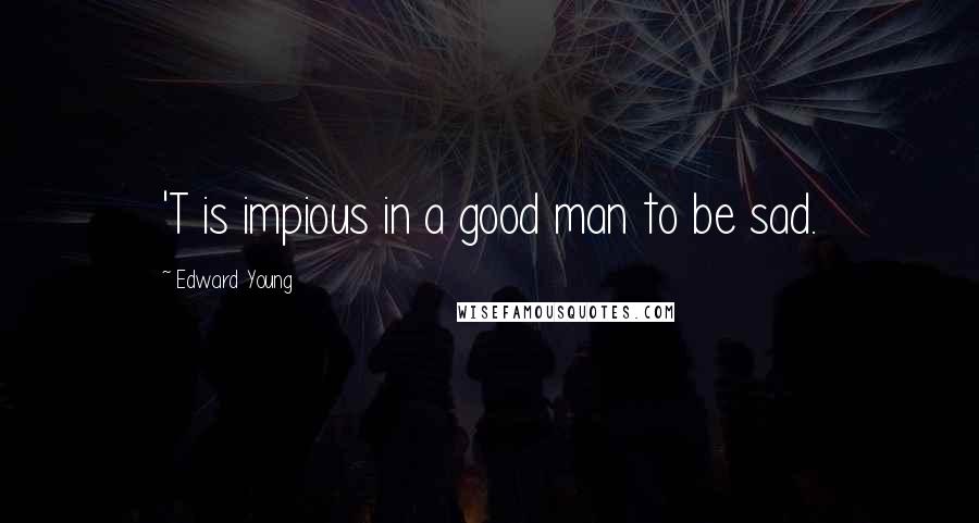 Edward Young Quotes: 'T is impious in a good man to be sad.