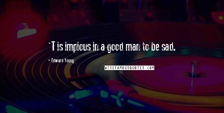 Edward Young Quotes: 'T is impious in a good man to be sad.