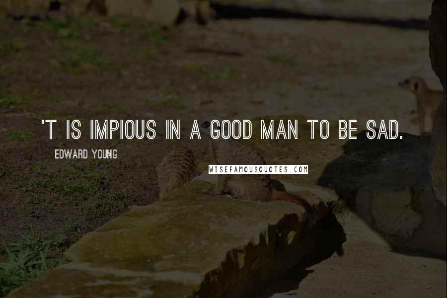 Edward Young Quotes: 'T is impious in a good man to be sad.