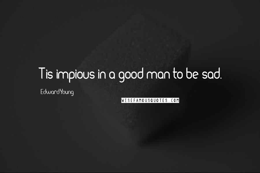 Edward Young Quotes: 'T is impious in a good man to be sad.