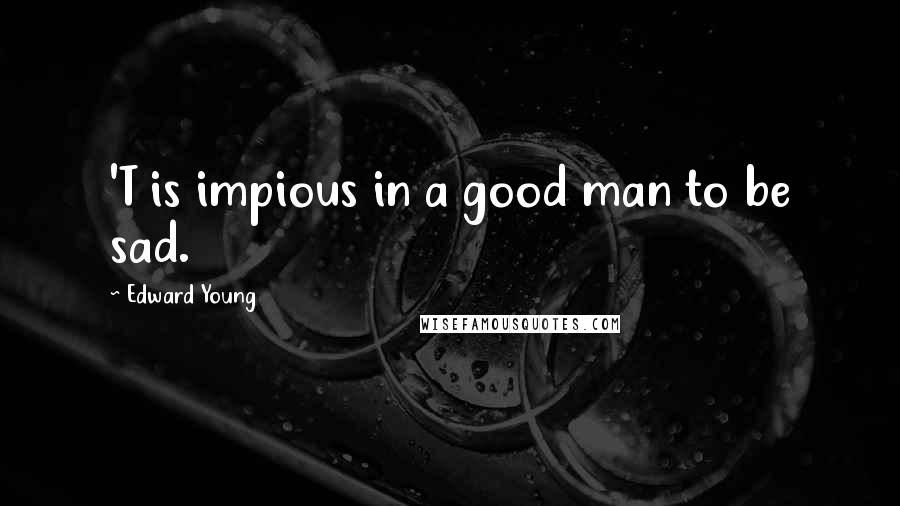 Edward Young Quotes: 'T is impious in a good man to be sad.