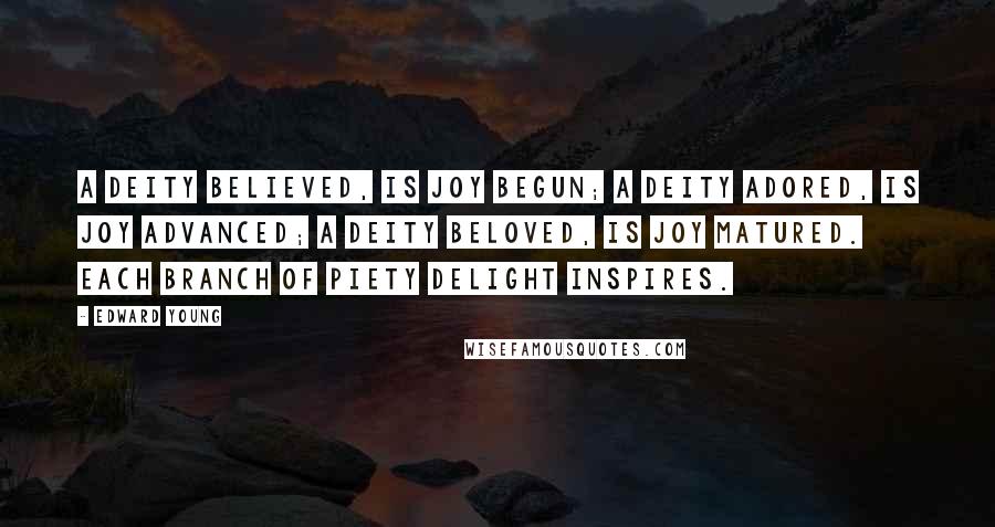 Edward Young Quotes: A Deity believed, is joy begun; A Deity adored, is joy advanced; A Deity beloved, is joy matured. Each branch of piety delight inspires.