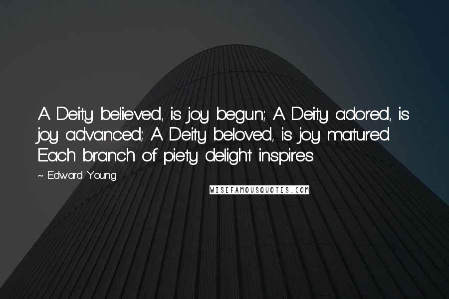 Edward Young Quotes: A Deity believed, is joy begun; A Deity adored, is joy advanced; A Deity beloved, is joy matured. Each branch of piety delight inspires.