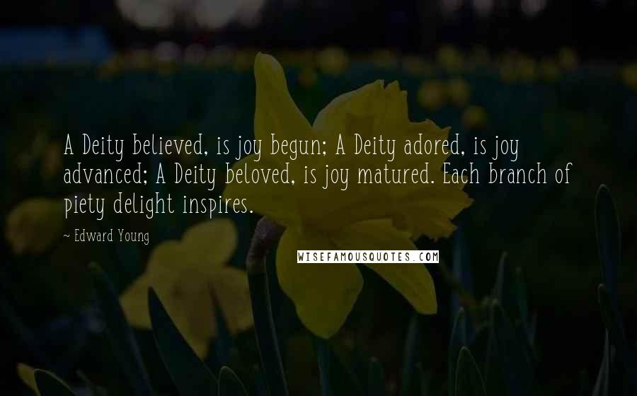 Edward Young Quotes: A Deity believed, is joy begun; A Deity adored, is joy advanced; A Deity beloved, is joy matured. Each branch of piety delight inspires.