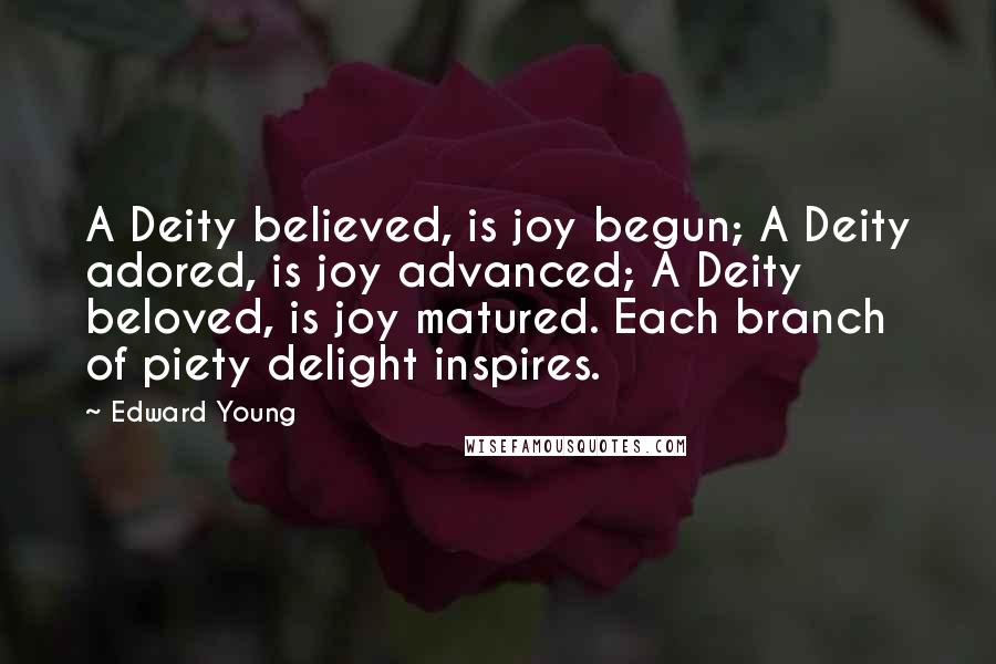 Edward Young Quotes: A Deity believed, is joy begun; A Deity adored, is joy advanced; A Deity beloved, is joy matured. Each branch of piety delight inspires.