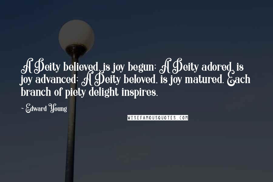 Edward Young Quotes: A Deity believed, is joy begun; A Deity adored, is joy advanced; A Deity beloved, is joy matured. Each branch of piety delight inspires.