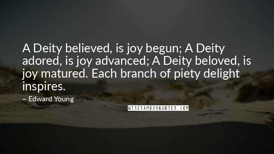 Edward Young Quotes: A Deity believed, is joy begun; A Deity adored, is joy advanced; A Deity beloved, is joy matured. Each branch of piety delight inspires.