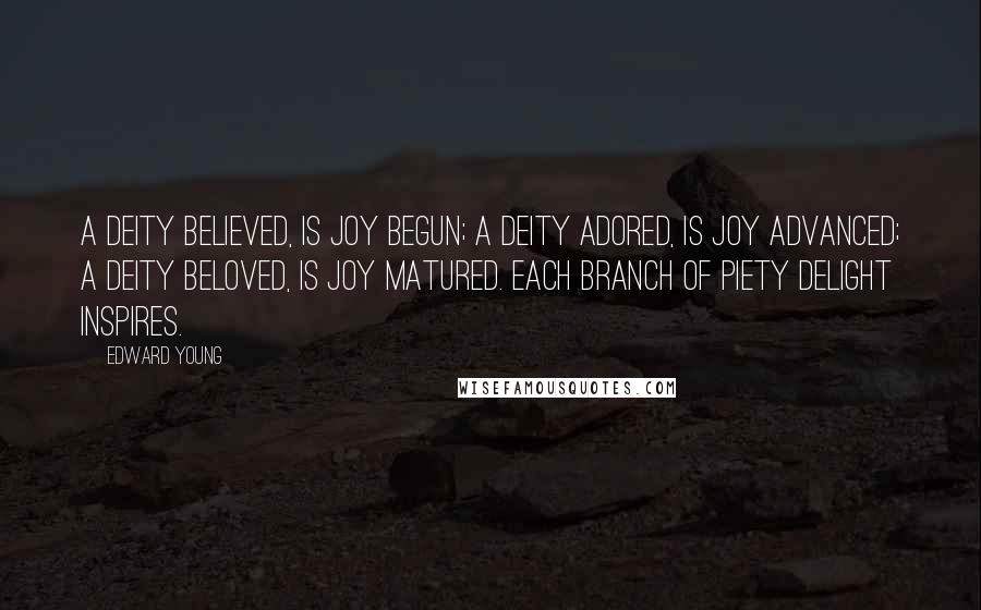 Edward Young Quotes: A Deity believed, is joy begun; A Deity adored, is joy advanced; A Deity beloved, is joy matured. Each branch of piety delight inspires.