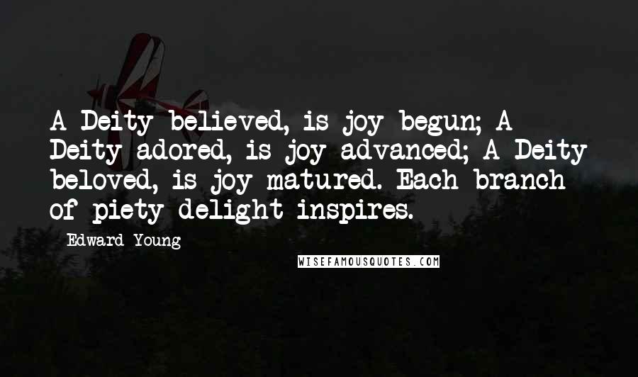 Edward Young Quotes: A Deity believed, is joy begun; A Deity adored, is joy advanced; A Deity beloved, is joy matured. Each branch of piety delight inspires.