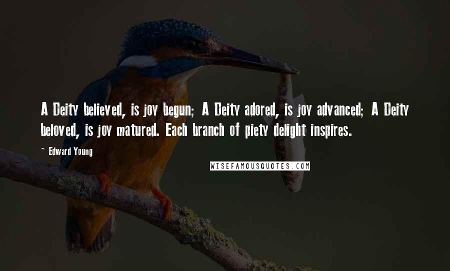 Edward Young Quotes: A Deity believed, is joy begun; A Deity adored, is joy advanced; A Deity beloved, is joy matured. Each branch of piety delight inspires.