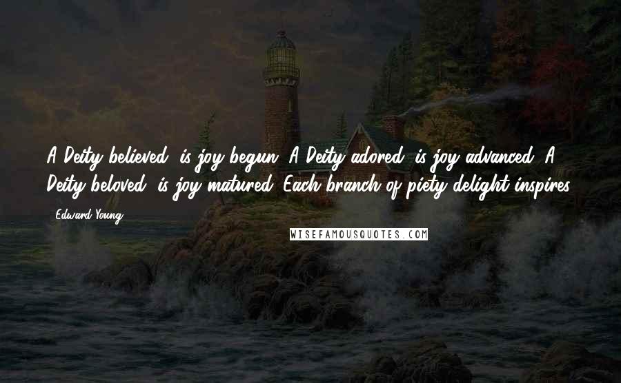 Edward Young Quotes: A Deity believed, is joy begun; A Deity adored, is joy advanced; A Deity beloved, is joy matured. Each branch of piety delight inspires.