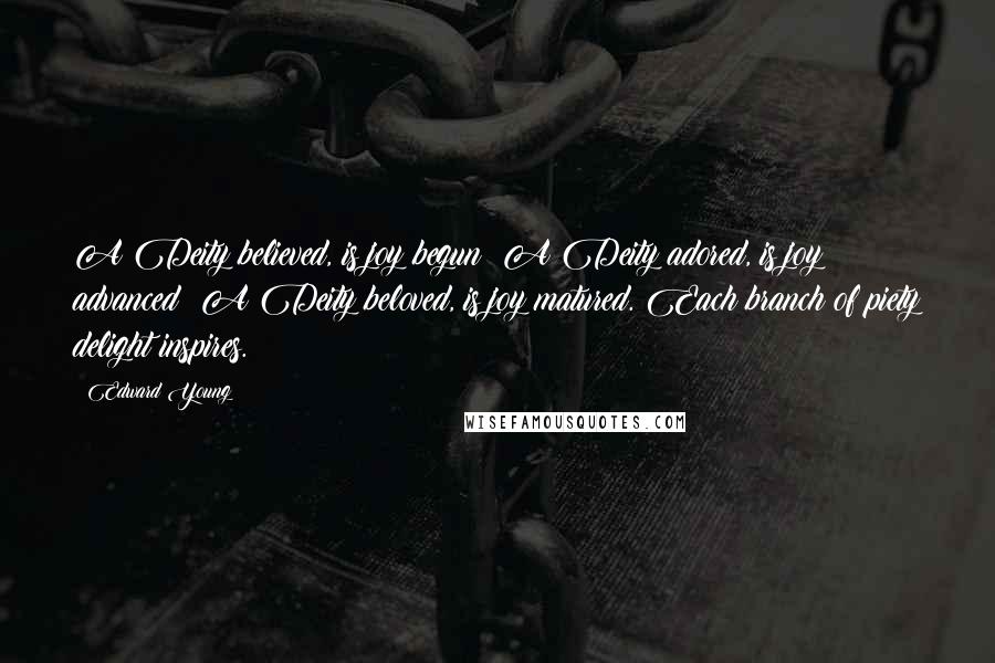 Edward Young Quotes: A Deity believed, is joy begun; A Deity adored, is joy advanced; A Deity beloved, is joy matured. Each branch of piety delight inspires.