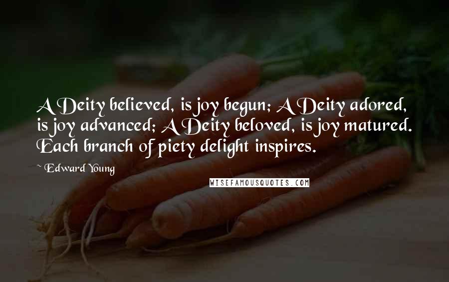 Edward Young Quotes: A Deity believed, is joy begun; A Deity adored, is joy advanced; A Deity beloved, is joy matured. Each branch of piety delight inspires.