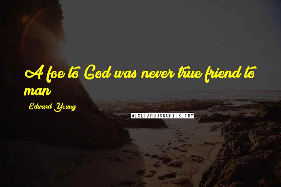 Edward Young Quotes: A foe to God was never true friend to man