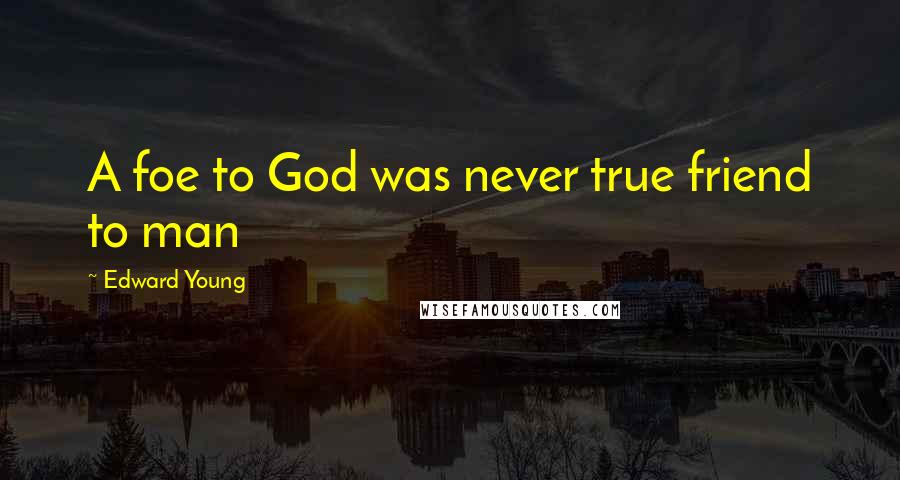 Edward Young Quotes: A foe to God was never true friend to man