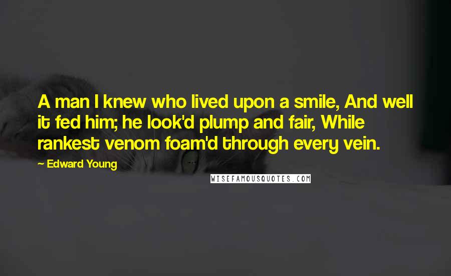 Edward Young Quotes: A man I knew who lived upon a smile, And well it fed him; he look'd plump and fair, While rankest venom foam'd through every vein.