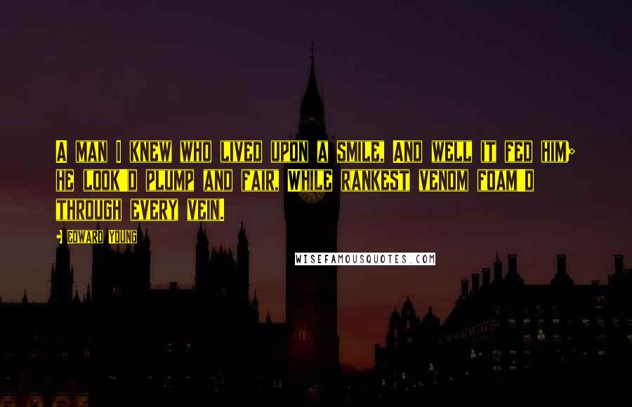 Edward Young Quotes: A man I knew who lived upon a smile, And well it fed him; he look'd plump and fair, While rankest venom foam'd through every vein.