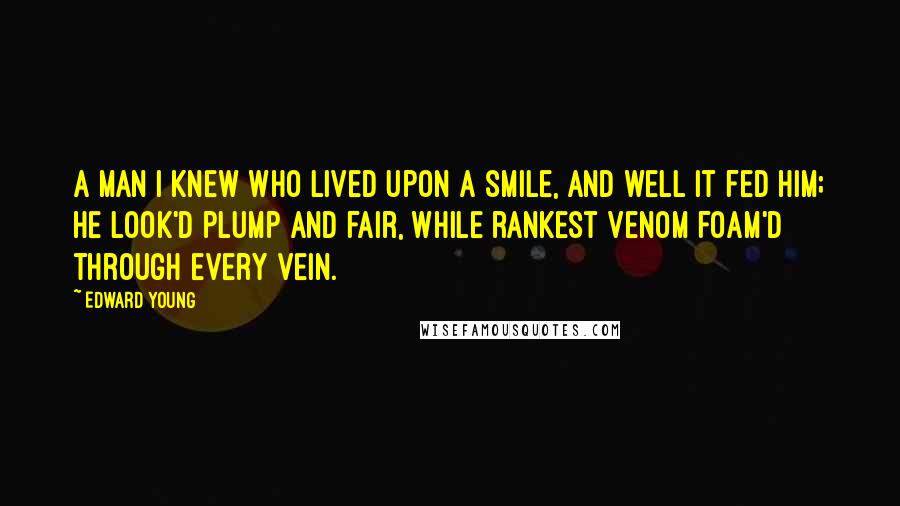 Edward Young Quotes: A man I knew who lived upon a smile, And well it fed him; he look'd plump and fair, While rankest venom foam'd through every vein.