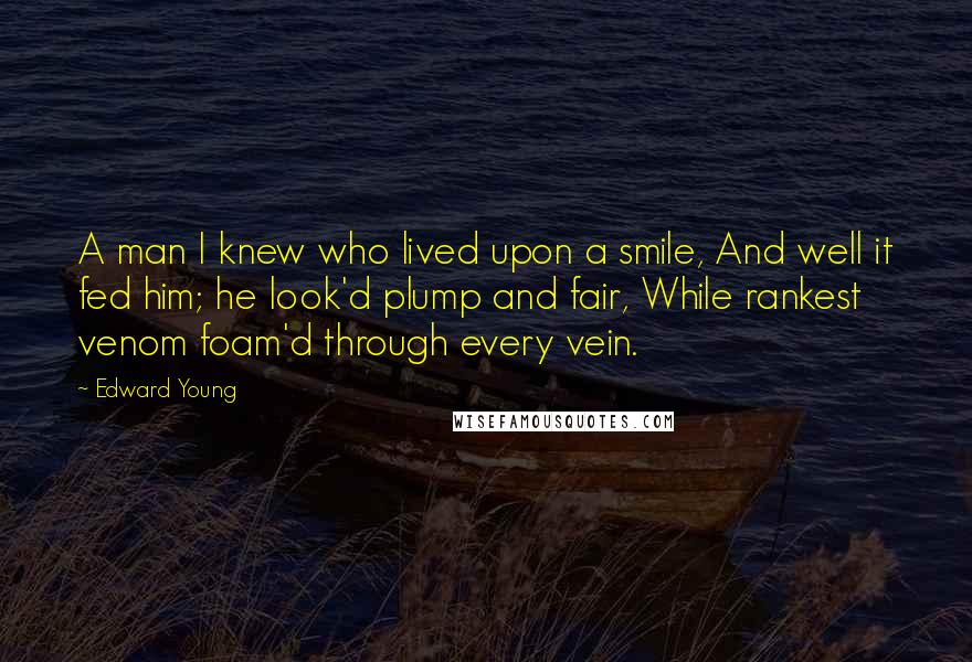 Edward Young Quotes: A man I knew who lived upon a smile, And well it fed him; he look'd plump and fair, While rankest venom foam'd through every vein.