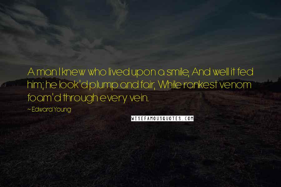 Edward Young Quotes: A man I knew who lived upon a smile, And well it fed him; he look'd plump and fair, While rankest venom foam'd through every vein.